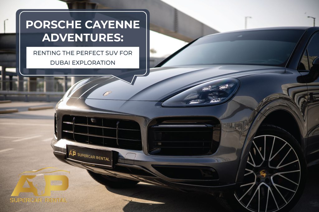 Porsche Cayenne Adventures: Renting the Perfect SUV for Dubai Exploration